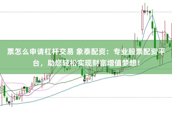 票怎么申请杠杆交易 象泰配资：专业股票配资平台，助您轻松实现财富增值梦想！