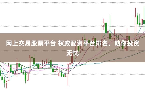 网上交易股票平台 权威配资平台排名，助你投资无忧