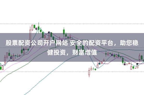 股票配资公司开户网站 安全的配资平台，助您稳健投资，财富增值