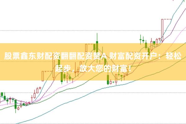 股票鑫东财配资翻翻配资赞A 财富配资开户：轻松起步，放大您的财富！