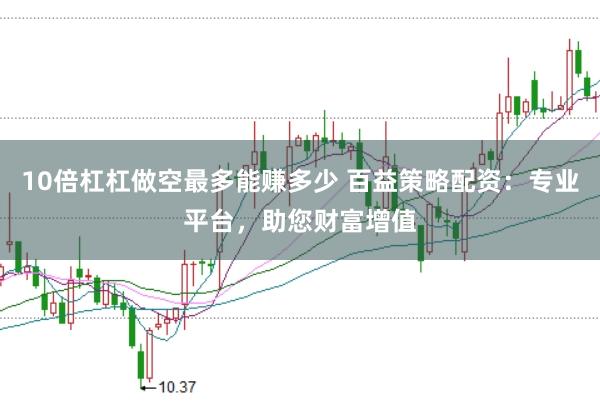 10倍杠杠做空最多能赚多少 百益策略配资：专业平台，助您财富增值
