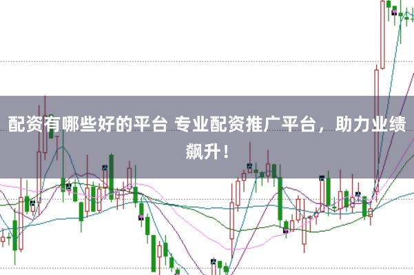 配资有哪些好的平台 专业配资推广平台，助力业绩飙升！