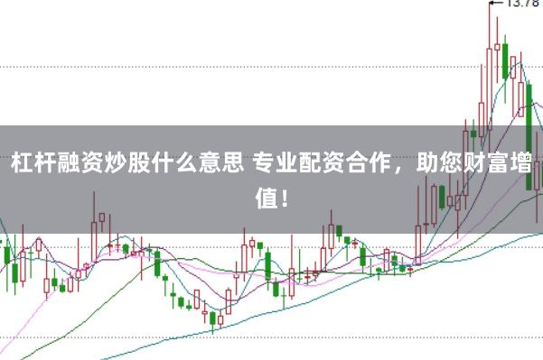 杠杆融资炒股什么意思 专业配资合作，助您财富增值！