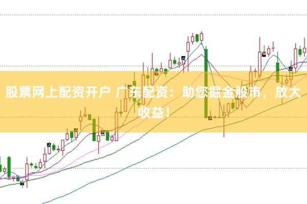 股票网上配资开户 广东配资：助您掘金股市，放大收益！