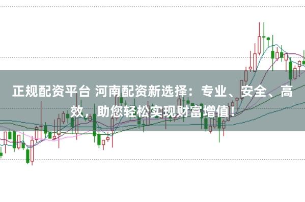 正规配资平台 河南配资新选择：专业、安全、高效，助您轻松实现财富增值！