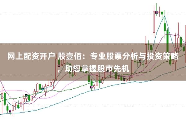 网上配资开户 股壹佰：专业股票分析与投资策略，助您掌握股市先机
