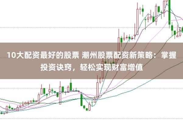 10大配资最好的股票 潮州股票配资新策略：掌握投资诀窍，轻松实现财富增值