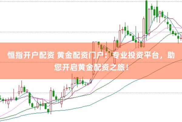 恒指开户配资 黄金配资门户：专业投资平台，助您开启黄金配资之旅！