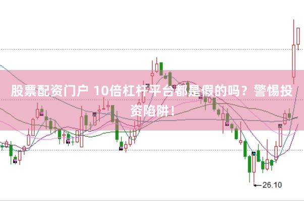 股票配资门户 10倍杠杆平台都是假的吗？警惕投资陷阱！