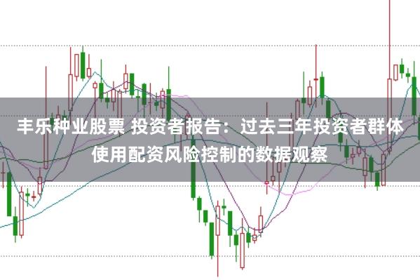 丰乐种业股票 投资者报告：过去三年投资者群体使用配资风险控制的数据观察
