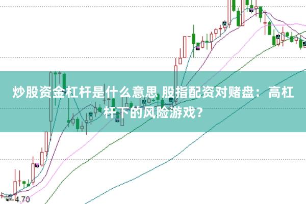 炒股资金杠杆是什么意思 股指配资对赌盘：高杠杆下的风险游戏？