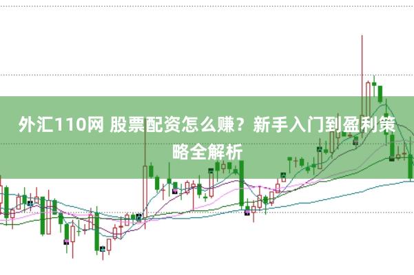 外汇110网 股票配资怎么赚？新手入门到盈利策略全解析