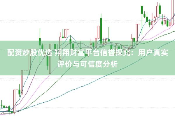 配资炒股优选 翔翔财富平台信誉探究：用户真实评价与可信度分析
