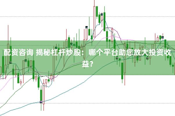 配资咨询 揭秘杠杆炒股：哪个平台助您放大投资收益？