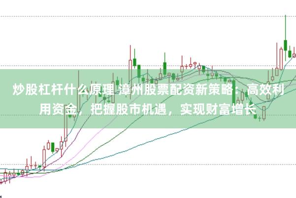 炒股杠杆什么原理 漳州股票配资新策略：高效利用资金，把握股市机遇，实现财富增长
