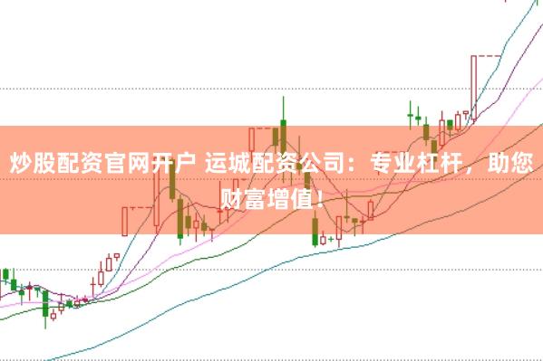 炒股配资官网开户 运城配资公司：专业杠杆，助您财富增值！