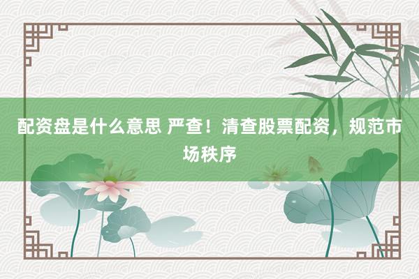 配资盘是什么意思 严查！清查股票配资，规范市场秩序