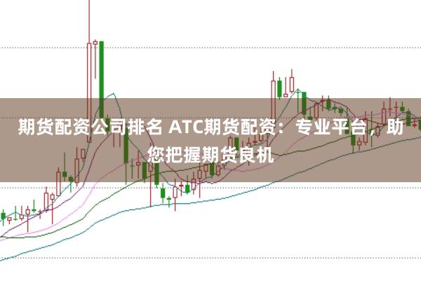 期货配资公司排名 ATC期货配资：专业平台，助您把握期货良机