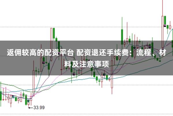 返佣较高的配资平台 配资退还手续费：流程、材料及注意事项