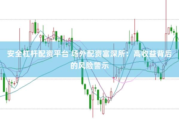 安全杠杆配资平台 场外配资富深所：高收益背后的风险警示