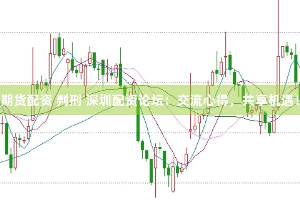 期货配资 判刑 深圳配资论坛：交流心得，共享机遇！