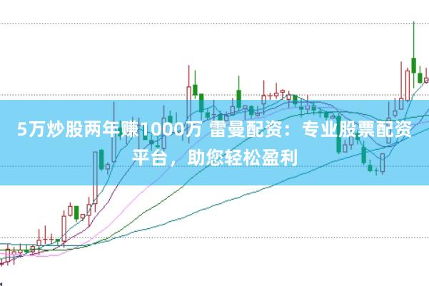 5万炒股两年赚1000万 雷曼配资：专业股票配资平台，助您轻松盈利
