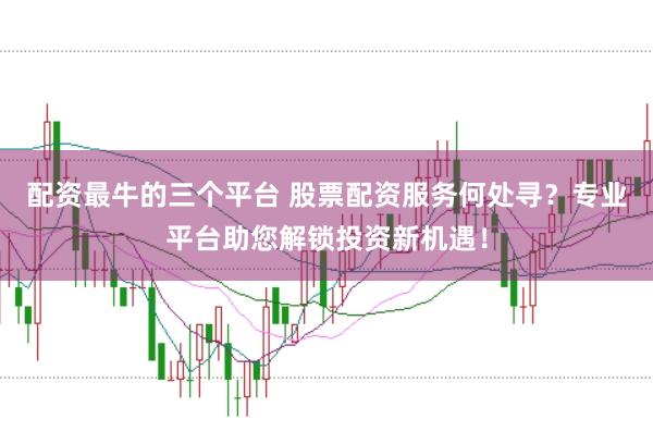 配资最牛的三个平台 股票配资服务何处寻？专业平台助您解锁投资新机遇！