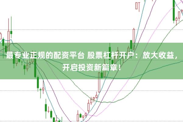 最专业正规的配资平台 股票杠杆开户：放大收益，开启投资新篇章！
