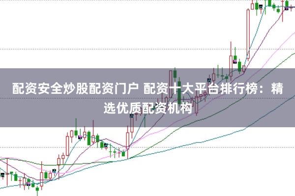 配资安全炒股配资门户 配资十大平台排行榜：精选优质配资机构