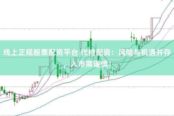 线上正规股票配资平台 代持配资：风险与机遇并存，入市需谨慎！
