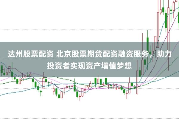 达州股票配资 北京股票期货配资融资服务，助力投资者实现资产增值梦想