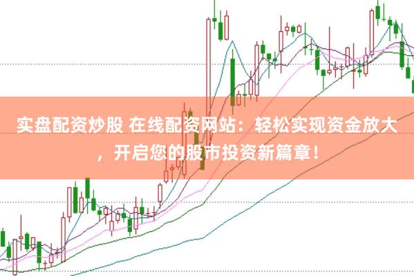 实盘配资炒股 在线配资网站：轻松实现资金放大，开启您的股市投资新篇章！