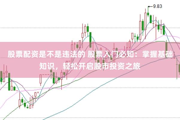 股票配资是不是违法的 股票入门必知：掌握基础知识，轻松开启股市投资之旅