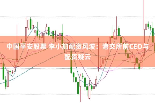 中国平安股票 李小加配资风波：港交所前CEO与配资疑云