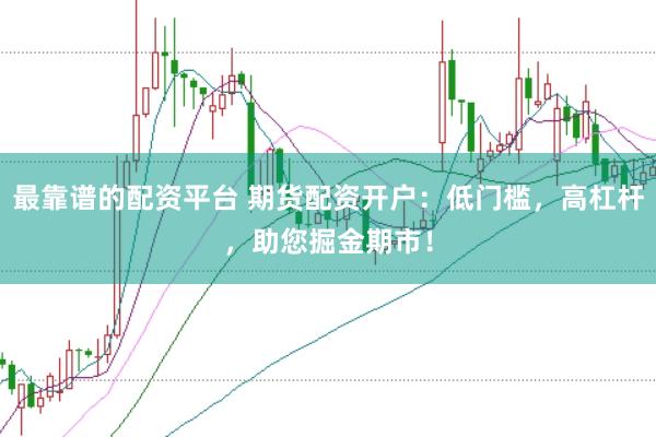 最靠谱的配资平台 期货配资开户：低门槛，高杠杆，助您掘金期市！