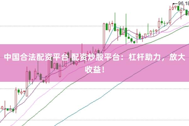 中国合法配资平台 配资炒股平台：杠杆助力，放大收益！