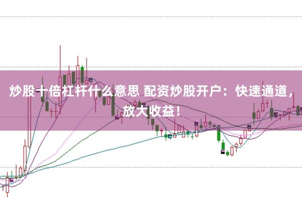 炒股十倍杠杆什么意思 配资炒股开户：快速通道，放大收益！