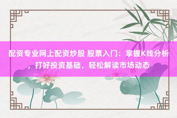 配资专业网上配资炒股 股票入门：掌握K线分析，打好投资基础，轻松解读市场动态