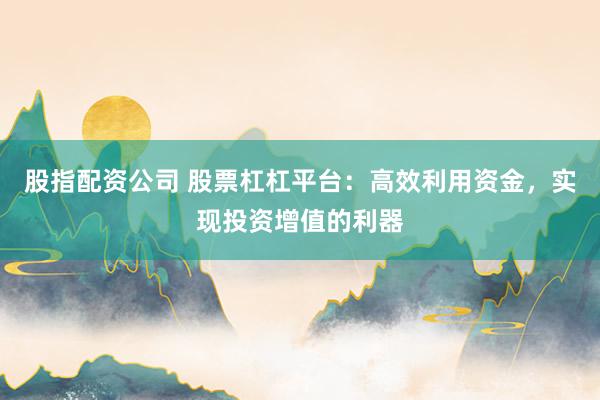 股指配资公司 股票杠杠平台：高效利用资金，实现投资增值的利器