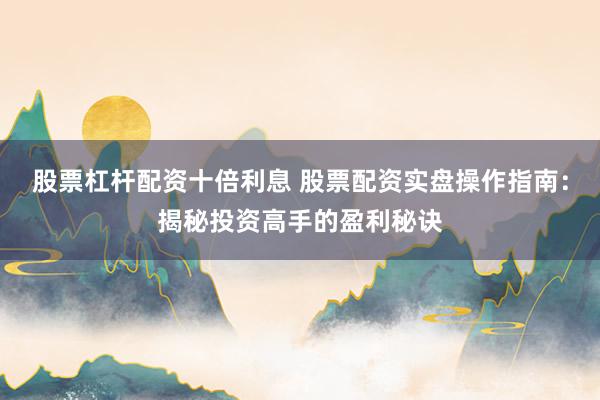 股票杠杆配资十倍利息 股票配资实盘操作指南：揭秘投资高手的盈利秘诀