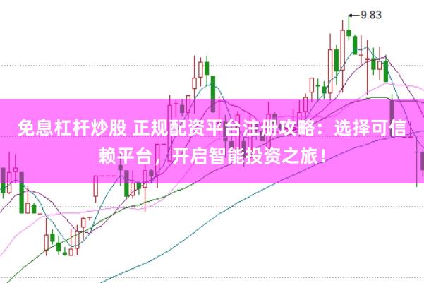 免息杠杆炒股 正规配资平台注册攻略：选择可信赖平台，开启智能投资之旅！