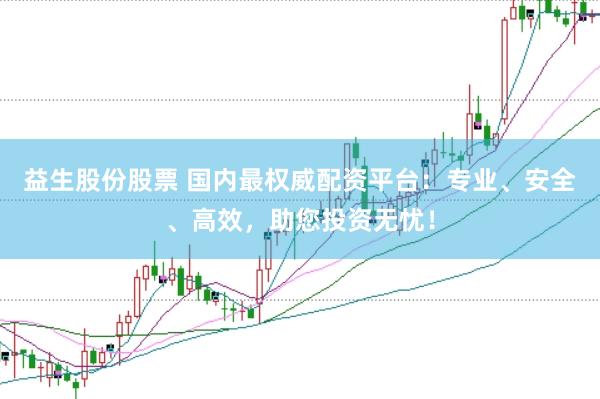 益生股份股票 国内最权威配资平台：专业、安全、高效，助您投资无忧！