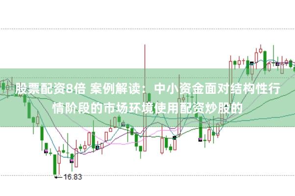 股票配资8倍 案例解读：中小资金面对结构性行情阶段的市场环境使用配资炒股的