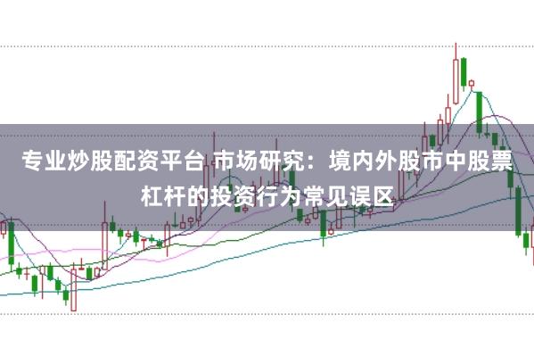专业炒股配资平台 市场研究：境内外股市中股票杠杆的投资行为常见误区
