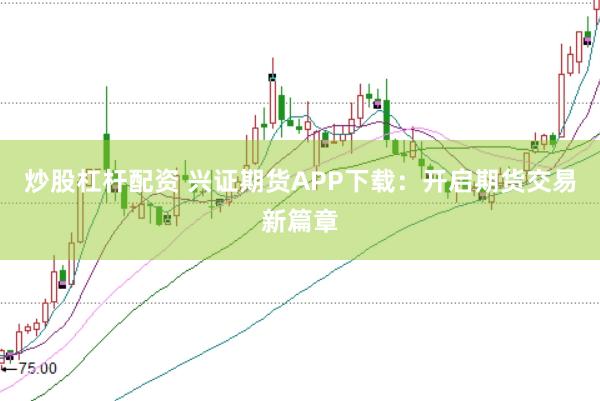 炒股杠杆配资 兴证期货APP下载：开启期货交易新篇章