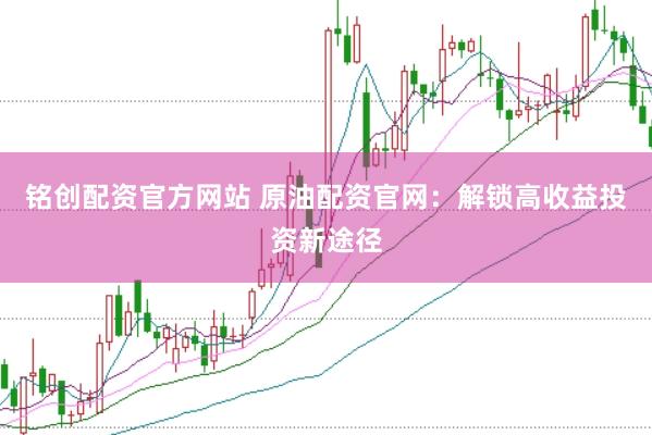 铭创配资官方网站 原油配资官网：解锁高收益投资新途径