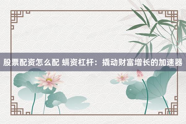 股票配资怎么配 螎资杠杆：撬动财富增长的加速器