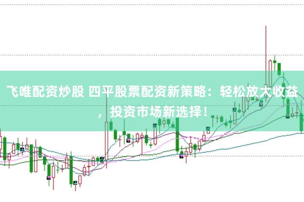 飞唯配资炒股 四平股票配资新策略：轻松放大收益，投资市场新选择！