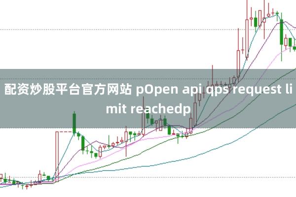 配资炒股平台官方网站 pOpen api qps request limit reachedp