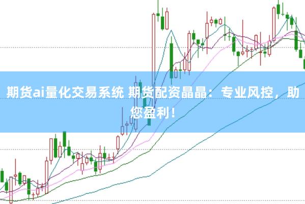 期货ai量化交易系统 期货配资晶晶：专业风控，助您盈利！